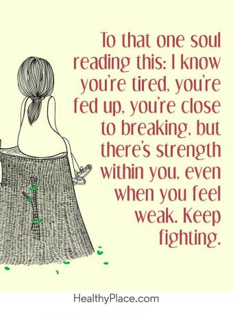 Citat mentalne bolesti - Onoj duši koja ovo čita: Znam da ste umorni, umorni ste, blizu ste da se lomi, ali postoji snaga u vama, čak i kad se osjećate slabo. Nastavi se boriti.