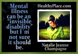 Ovaj citat oporavka od mentalnog zdravlja dolazi od blogerice HealthyPlace Natalie Jeanne Champagne - Mentalna bolest može biti nevidljiv invaliditet, ali nisam sigurna da bi trebao biti.