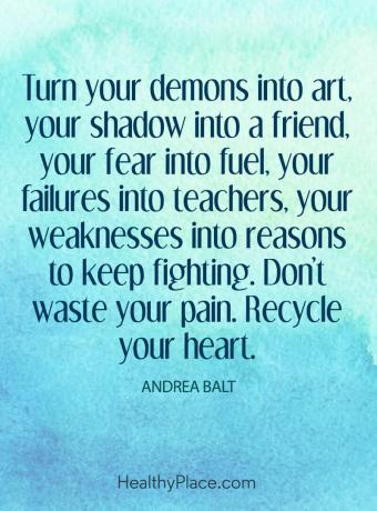 Citat o mentalnom zdravlju - Pretvorite svoje demone u umjetnost, svoju sjenu u prijatelja, svoj strah u gorivo, svoje neuspjehe u učitelje, svoje slabosti u razloge za nastavak borbe. Ne trošite svoju bol. Reciklirajte svoje srce.